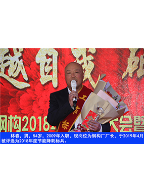 林春，男，54歲，2009年入職，現(xiàn)崗位為鋼構(gòu)廠廠長，于2019年4月被評選為2018年度節(jié)能降耗標